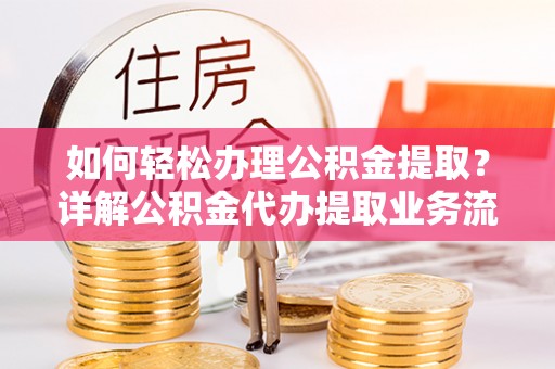 大内如何轻松办理公积金提取？详解公积金代办提取业务流程与优势