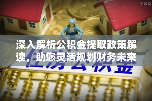 大内深入解析公积金提取政策解读，助您灵活规划财务未来
