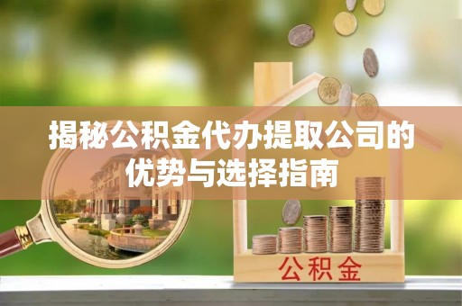 大内揭秘公积金代办提取公司的优势与选择指南