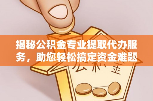 大内揭秘公积金专业提取代办服务，助您轻松搞定资金难题