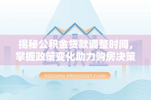 大内揭秘公积金贷款调整时间，掌握政策变化助力购房决策