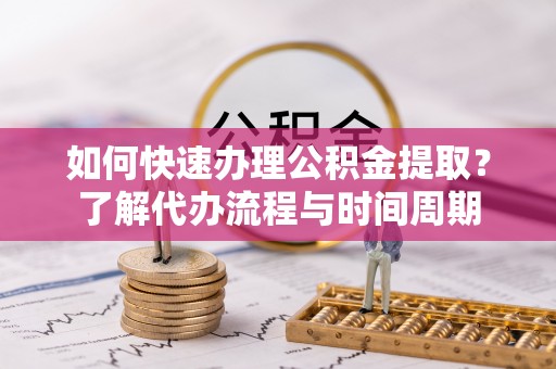 大内如何快速办理公积金提取？了解代办流程与时间周期