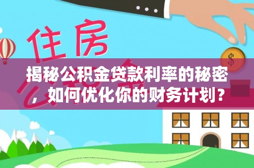 大内揭秘公积金贷款利率的秘密，如何优化你的财务计划？