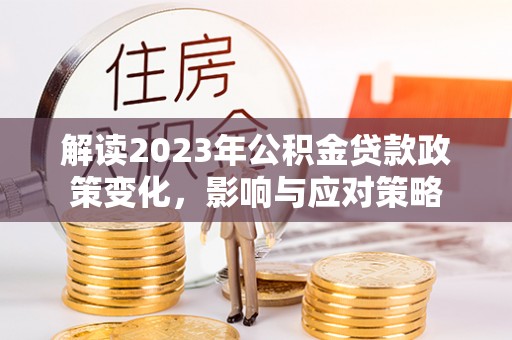 大内解读2023年公积金贷款政策变化，影响与应对策略