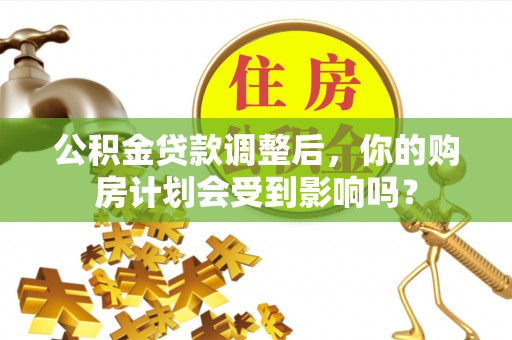 大内公积金贷款调整后，你的购房计划会受到影响吗？