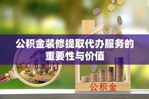 大内公积金装修提取代办服务的重要性与价值