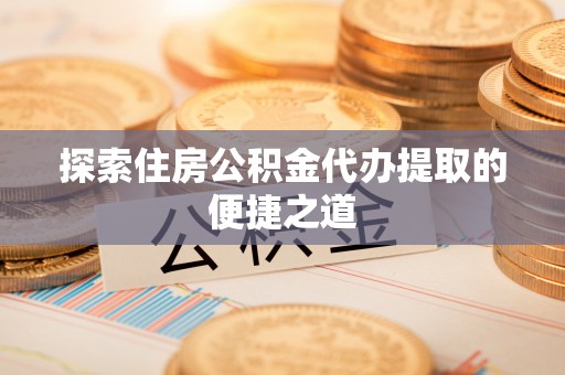 大内探索住房公积金代办提取的便捷之道
