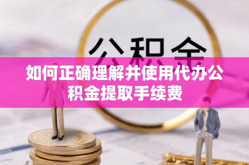 大内如何正确理解并使用代办公积金提取手续费