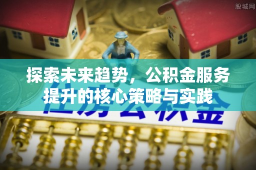 大内探索未来趋势，公积金服务提升的核心策略与实践