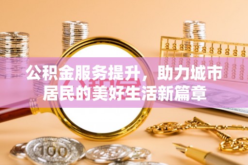 大内公积金服务提升，助力城市居民的美好生活新篇章