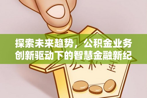 大内探索未来趋势，公积金业务创新驱动下的智慧金融新纪元