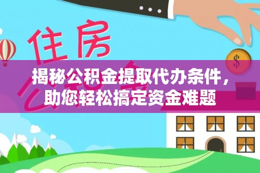 大内揭秘公积金提取代办条件，助您轻松搞定资金难题