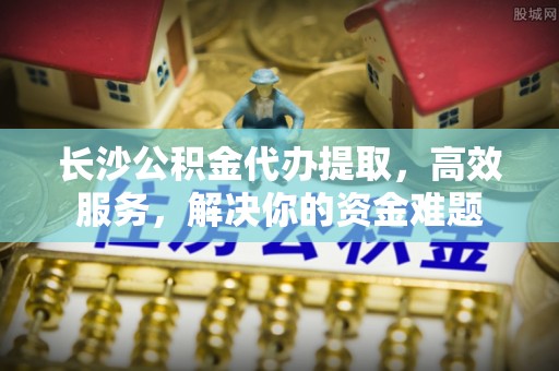 大内长沙公积金代办提取，高效服务，解决你的资金难题