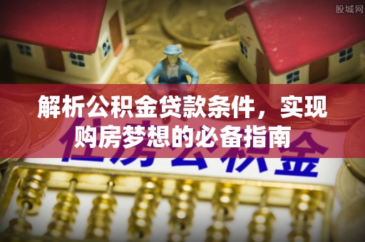 大内解析公积金贷款条件，实现购房梦想的必备指南