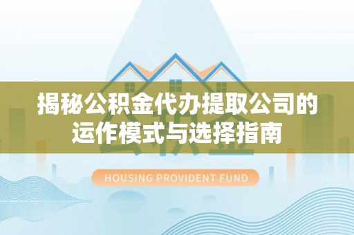 大内揭秘公积金代办提取公司的运作模式与选择指南