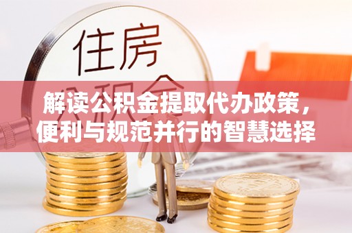 大内解读公积金提取代办政策，便利与规范并行的智慧选择