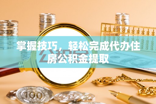 大内掌握技巧，轻松完成代办住房公积金提取
