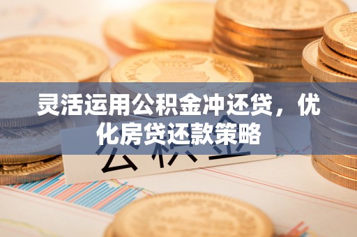 大内灵活运用公积金冲还贷，优化房贷还款策略