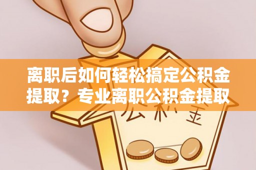 大内离职后如何轻松搞定公积金提取？专业离职公积金提取代办服务来帮你