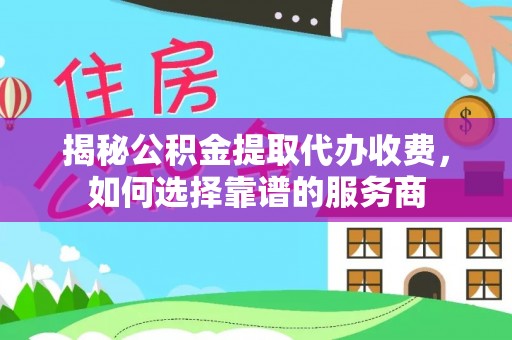 大内揭秘公积金提取代办收费，如何选择靠谱的服务商