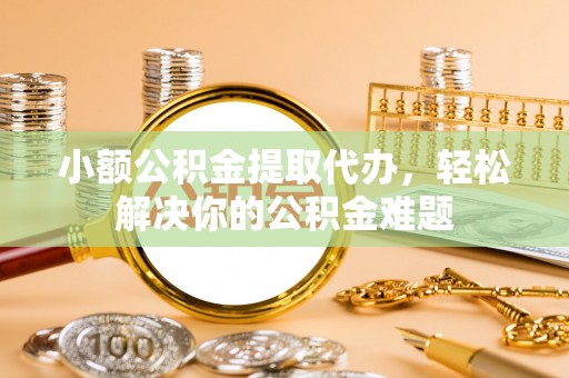 大内小额公积金提取代办，轻松解决你的公积金难题
