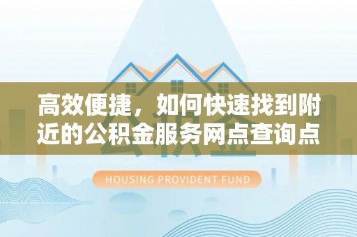 大内高效便捷，如何快速找到附近的公积金服务网点查询点