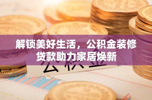 大内解锁美好生活，公积金装修贷款助力家居焕新