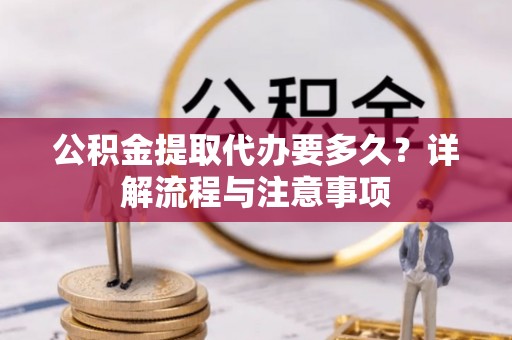 大内公积金提取代办要多久？详解流程与注意事项