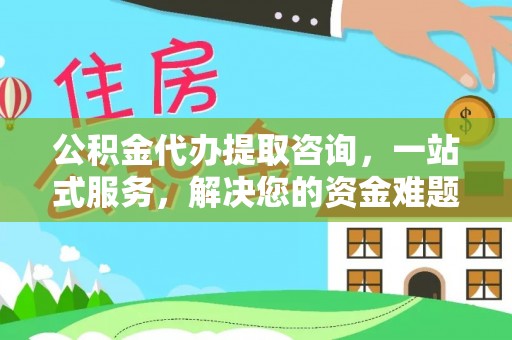 大内公积金代办提取咨询，一站式服务，解决您的资金难题