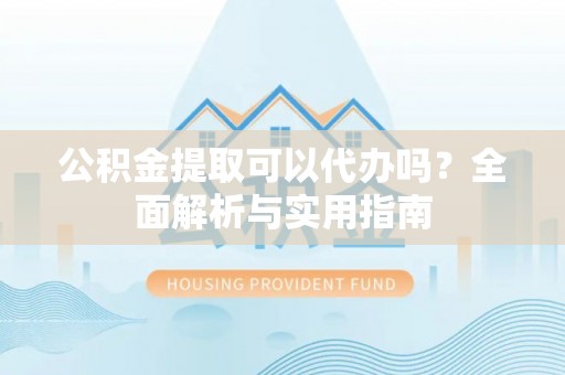 大内公积金提取可以代办吗？全面解析与实用指南