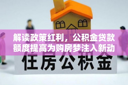 大内解读政策红利，公积金贷款额度提高为购房梦注入新动力