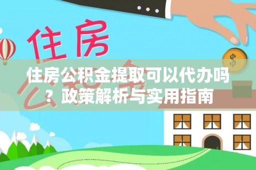 大内住房公积金提取可以代办吗？政策解析与实用指南