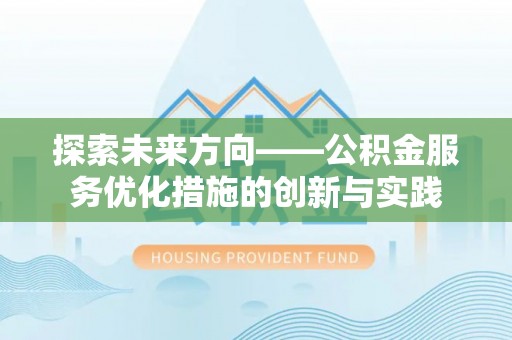 大内探索未来方向——公积金服务优化措施的创新与实践
