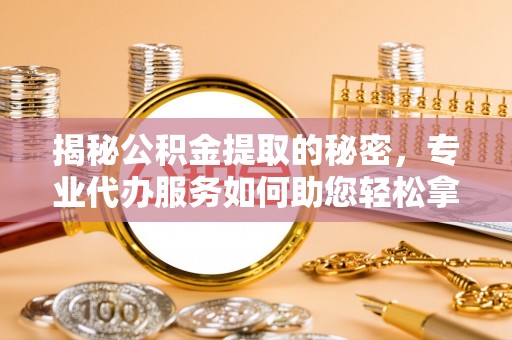 大内揭秘公积金提取的秘密，专业代办服务如何助您轻松拿钱