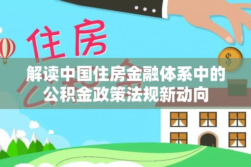 大内解读中国住房金融体系中的公积金政策法规新动向