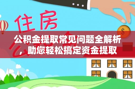 大内公积金提取常见问题全解析，助您轻松搞定资金提取