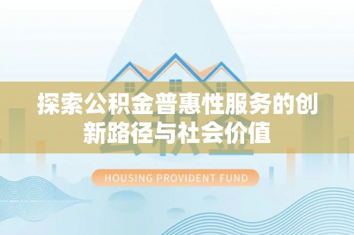 大内探索公积金普惠性服务的创新路径与社会价值