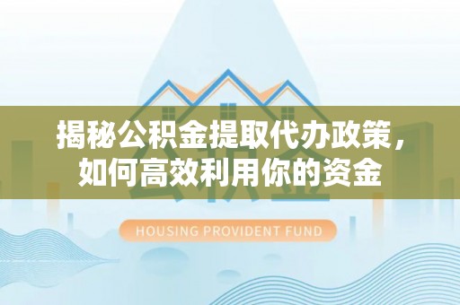 大内揭秘公积金提取代办政策，如何高效利用你的资金