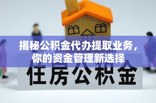 大内揭秘公积金代办提取业务，你的资金管理新选择