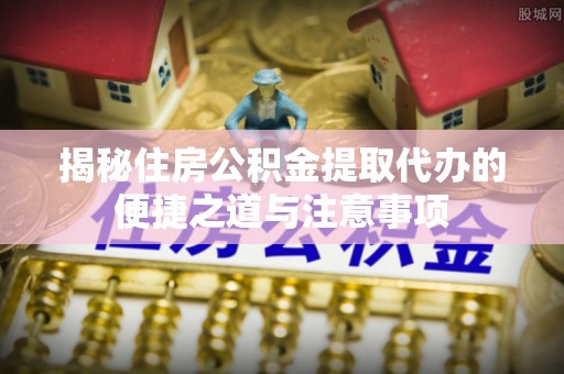 大内揭秘住房公积金提取代办的便捷之道与注意事项