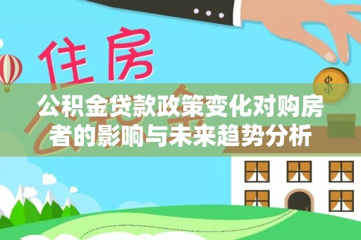 大内公积金贷款政策变化对购房者的影响与未来趋势分析
