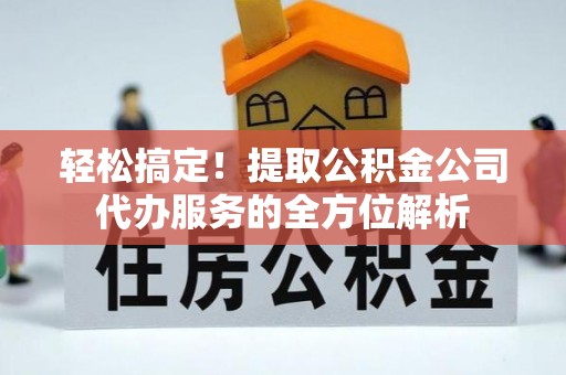 大内轻松搞定！提取公积金公司代办服务的全方位解析