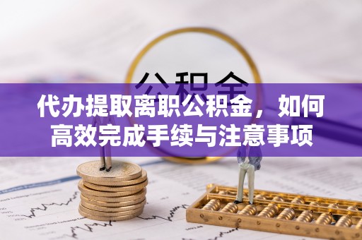 大内代办提取离职公积金，如何高效完成手续与注意事项