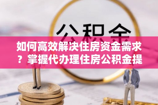 大内如何高效解决住房资金需求？掌握代办理住房公积金提取技巧是关键