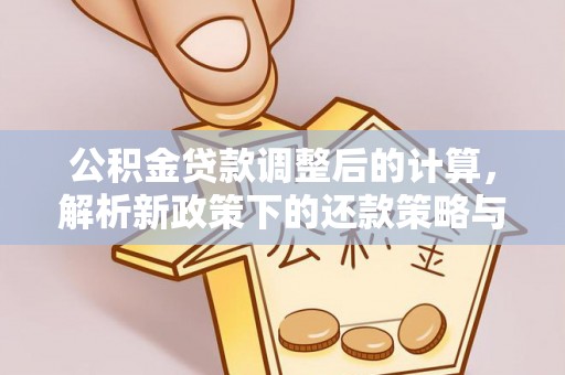 大内公积金贷款调整后的计算，解析新政策下的还款策略与财务规划