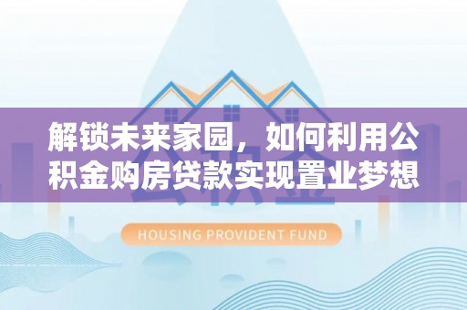 大内解锁未来家园，如何利用公积金购房贷款实现置业梦想