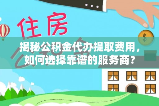 大内揭秘公积金代办提取费用，如何选择靠谱的服务商？