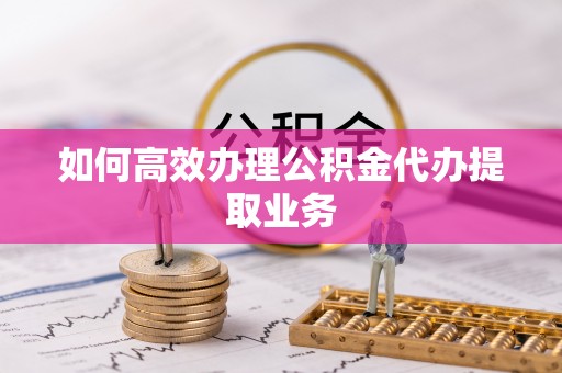 大内如何高效办理公积金代办提取业务