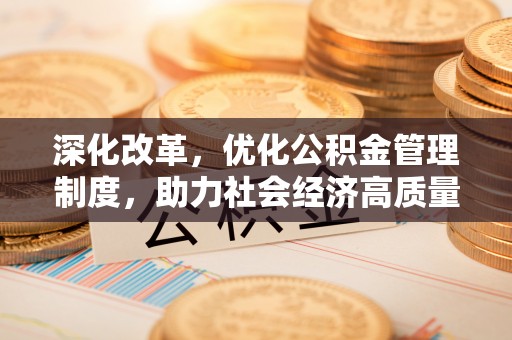 大内深化改革，优化公积金管理制度，助力社会经济高质量发展