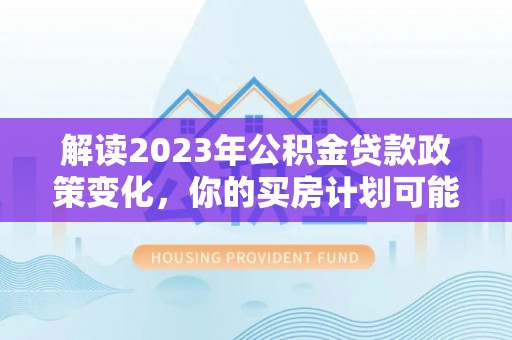 大内解读2023年公积金贷款政策变化，你的买房计划可能需要重新规划